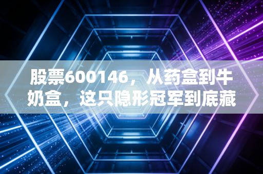 股票600146，从药盒到牛奶盒，这只隐形冠军到底藏着什么玄机？