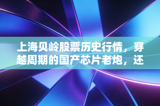 上海贝岭股票历史行情，穿越周期的国产芯片老炮，还能再战多久？