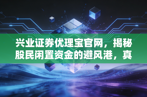 兴业证券优理宝官网，揭秘股民闲置资金的避风港，真的值得你拥有吗？