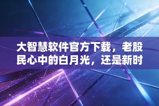 大智慧软件官方下载，老股民心中的白月光，还是新时代的垫脚石？