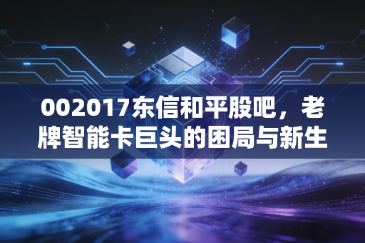 002017东信和平股吧，老牌智能卡巨头的困局与新生，散户眼中的守夜人
