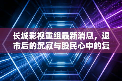 长城影视重组最新消息，退市后的沉寂与股民心中的复活梦，在注册制时代下还有戏吗？