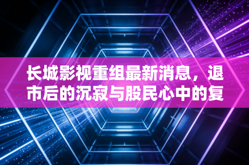 长城影视重组最新消息，退市后的沉寂与股民心中的复活梦，在注册制时代下还有戏吗？