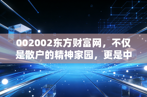002002东方财富网,不仅是散户的精神家园,更是中国财富管理转型的缩影