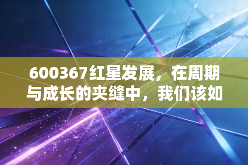 600367红星发展，在周期与成长的夹缝中，我们该如何寻找锰运？