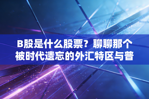 B股是什么股票？聊聊那个被时代遗忘的外汇特区与普通投资者的爱恨情仇