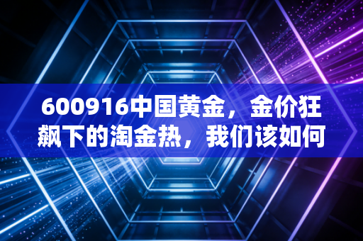 600916中国黄金，金价狂飙下的淘金热，我们该如何守住钱袋子？