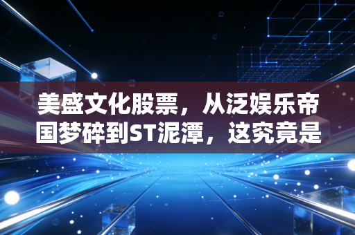 美盛文化股票，从泛娱乐帝国梦碎到ST泥潭，这究竟是一场怎样的资本过山车？