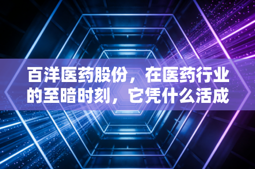 百洋医药股份，在医药行业的至暗时刻，它凭什么活成了资本市场的白月光？