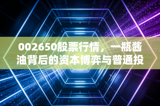002650股票行情，一瓶酱油背后的资本博弈与普通投资者的焦虑