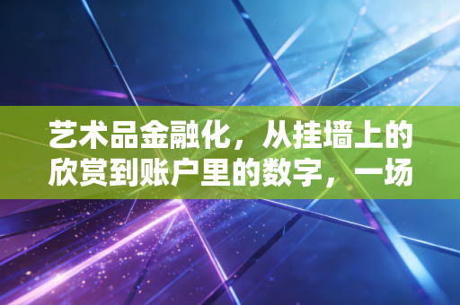 艺术品金融化，从挂墙上的欣赏到账户里的数字，一场关于财富与审美的博弈