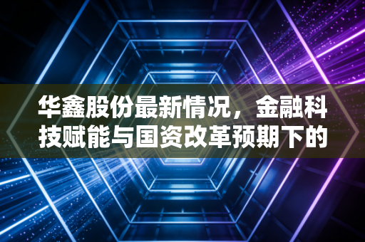 华鑫股份最新情况，金融科技赋能与国资改革预期下的小而美能否突围？