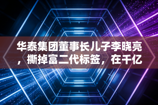 华泰集团董事长儿子李晓亮，撕掉富二代标签，在千亿造纸帝国里如何突围？