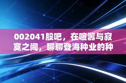 002041股吧，在喧嚣与寂寞之间，聊聊登海种业的种业芯片梦