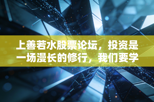 上善若水股票论坛,投资是一场漫长的修行,我们要学会像水一样流淌