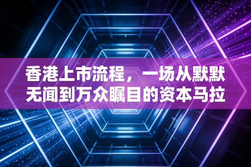 香港上市流程，一场从默默无闻到万众瞩目的资本马拉松