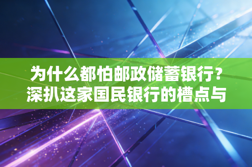 为什么都怕邮政储蓄银行?深扒这家国民银行的槽点与温情,看完你就懂了