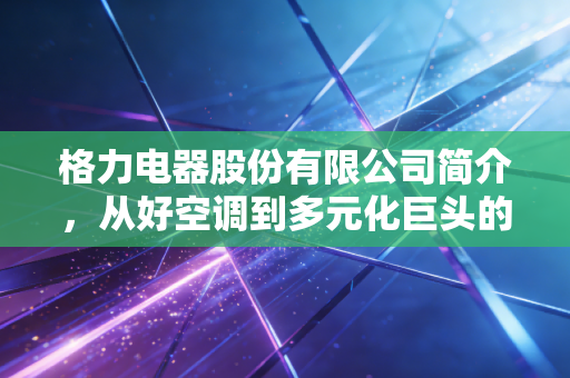 格力电器股份有限公司简介，从好空调到多元化巨头的进阶之路