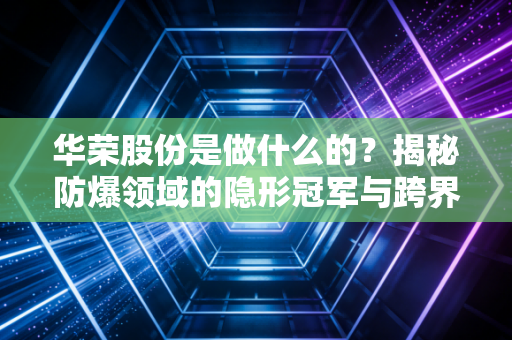 华荣股份是做什么的?揭秘防爆领域的隐形冠军与跨界野心