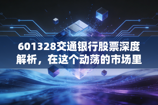 601328交通银行股票深度解析,在这个动荡的市场里,它是你账户的压舱石吗?