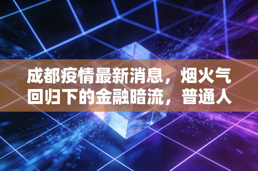 成都疫情最新消息，烟火气回归下的金融暗流，普通人的钱包保卫战