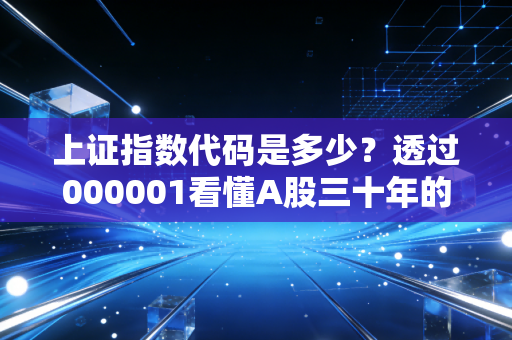 上证指数代码是多少？透过000001看懂A股三十年的风雨兼程与投资智慧