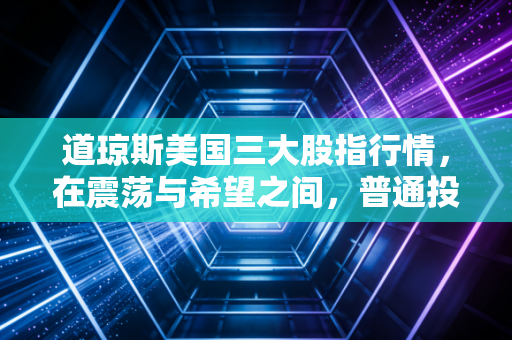 道琼斯美国三大股指行情，在震荡与希望之间，普通投资者该如何看清迷雾？