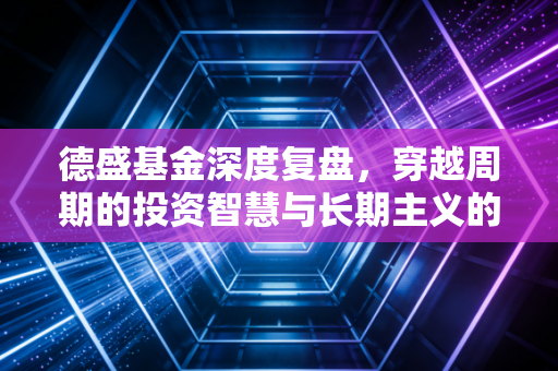 德盛基金深度复盘，穿越周期的投资智慧与长期主义的力量