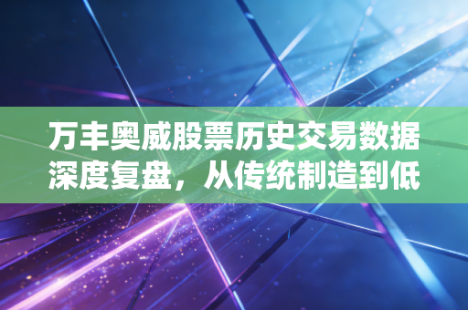 万丰奥威股票历史交易数据深度复盘,从传统制造到低空经济的过山车启示录