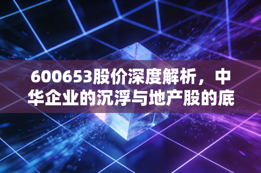 600653股价深度解析，中华企业的沉浮与地产股的底层逻辑