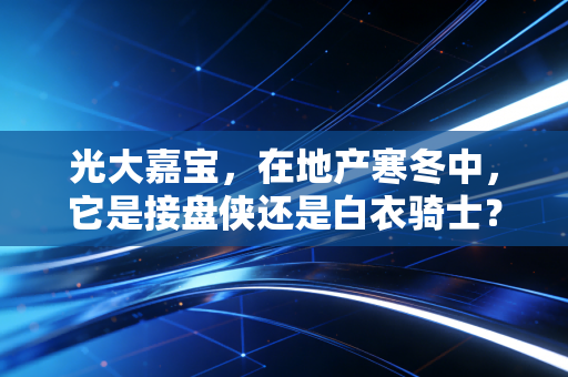 光大嘉宝，在地产寒冬中，它是接盘侠还是白衣骑士？深度剖析一家被误解的AMC概念股