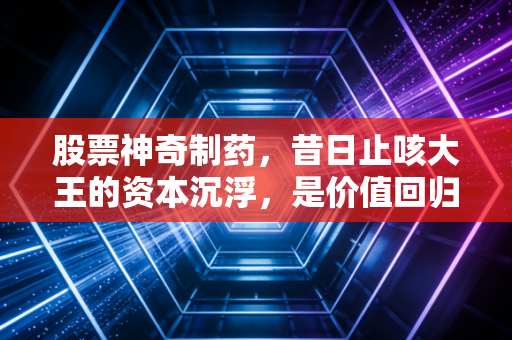 股票神奇制药，昔日止咳大王的资本沉浮，是价值回归还是最后的狂欢？