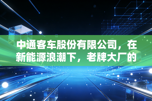 中通客车股份有限公司,在新能源浪潮下,老牌大厂的突围与坚守