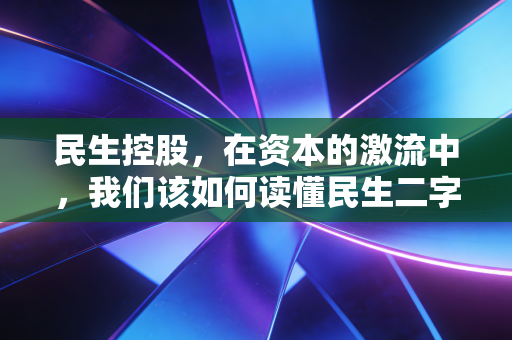 民生控股,在资本的激流中,我们该如何读懂民生二字的重量?