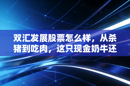 双汇发展股票怎么样,从杀猪到吃肉,这只现金奶牛还能香多久?