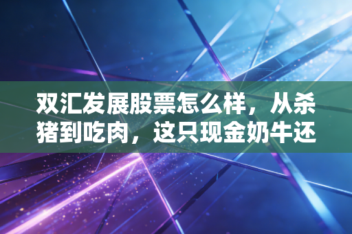 双汇发展股票怎么样,从杀猪到吃肉,这只现金奶牛还能香多久?