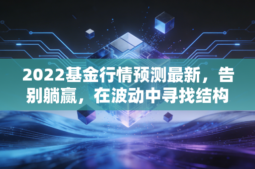 2022基金行情预测最新，告别躺赢，在波动中寻找结构性机会