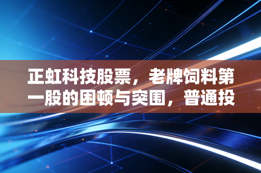 正虹科技股票，老牌饲料第一股的困顿与突围，普通投资者该如何看待猪周期的轮回？