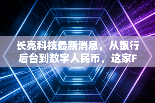 长亮科技最新消息，从银行后台到数字人民币，这家FinTech巨头还能跑多远？
