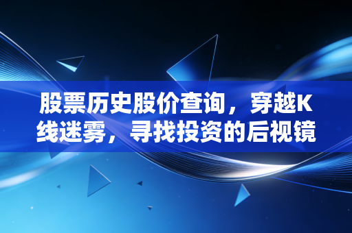 股票历史股价查询，穿越K线迷雾，寻找投资的后视镜智慧