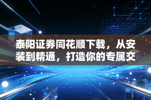 泰阳证券同花顺下载，从安装到精通，打造你的专属交易神器