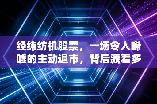 经纬纺机股票,一场令人唏嘘的主动退市,背后藏着多少关于国企信仰的博弈?