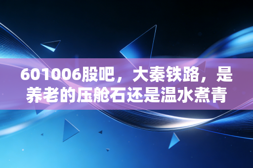 601006股吧，大秦铁路，是养老的压舱石还是温水煮青蛙的困局？