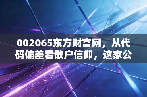 002065东方财富网,从代码偏差看散户信仰,这家公司凭什么成为牛市旗手?