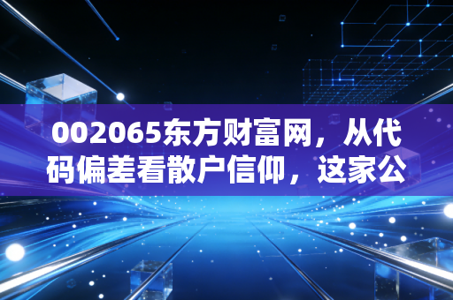 002065东方财富网,从代码偏差看散户信仰,这家公司凭什么成为牛市旗手?