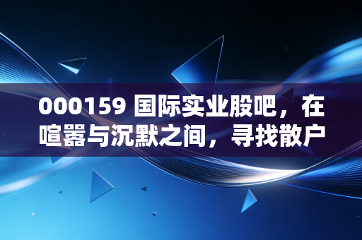 000159 国际实业股吧，在喧嚣与沉默之间，寻找散户的生存之道