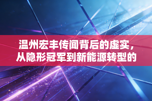 温州宏丰传闻背后的虚实，从隐形冠军到新能源转型的焦虑与希望