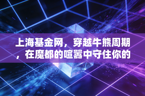 上海基金网，穿越牛熊周期，在魔都的喧嚣中守住你的钱袋子