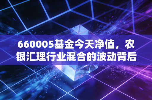 660005基金今天净值，农银汇理行业混合的波动背后，是焦虑还是机会？