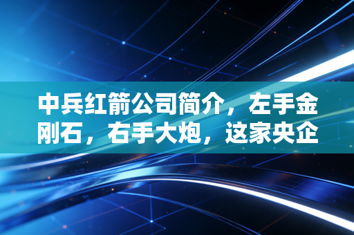 中兵红箭公司简介,左手金刚石,右手大炮,这家央企硬核在哪里?